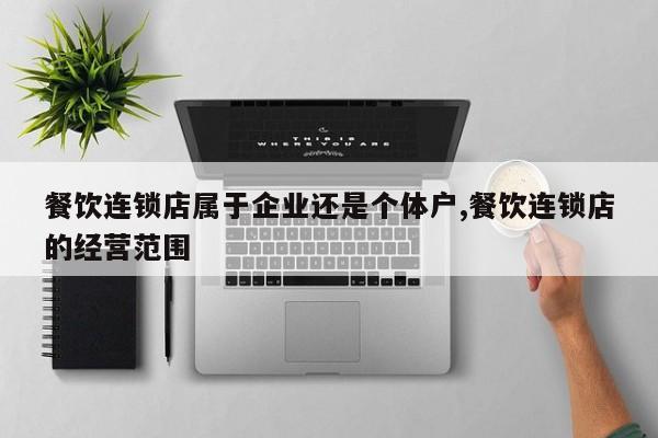 餐饮连锁店属于企业还是个体户,餐饮连锁店的经营范围