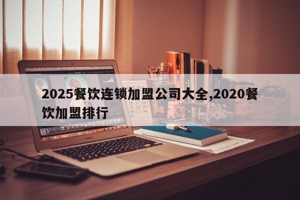 2025餐饮连锁加盟公司大全,2020餐饮加盟排行