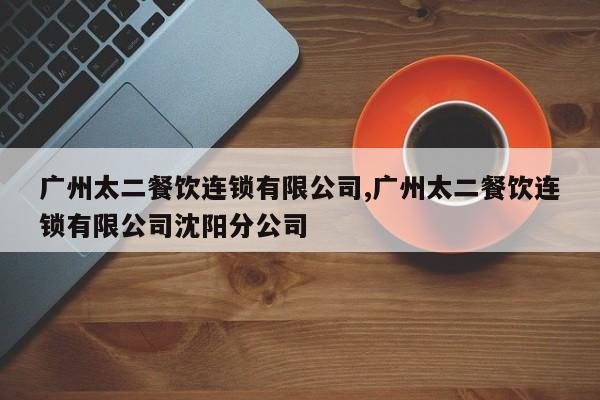 广州太二餐饮连锁有限公司,广州太二餐饮连锁有限公司沈阳分公司