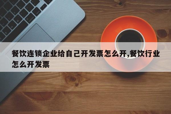 餐饮连锁企业给自己开发票怎么开,餐饮行业怎么开发票
