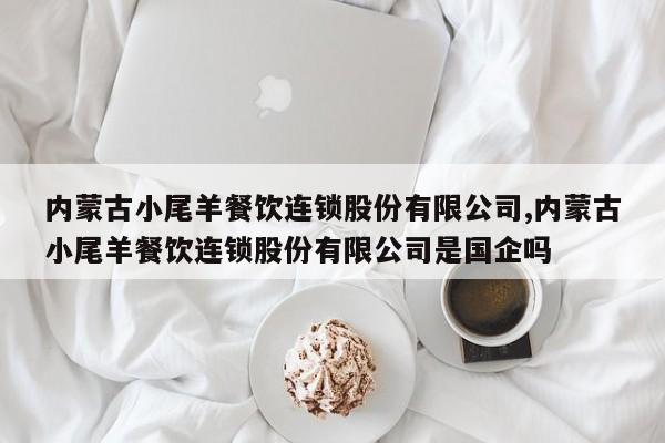 内蒙古小尾羊餐饮连锁股份有限公司,内蒙古小尾羊餐饮连锁股份有限公司是国企吗